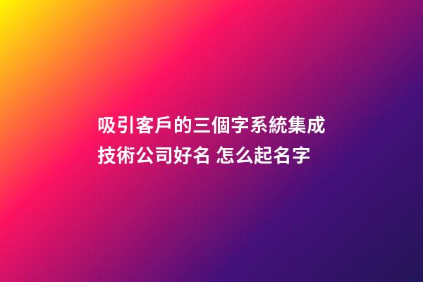 吸引客戶的三個字系統集成技術公司好名 怎么起名字-第1張-公司起名-玄機派